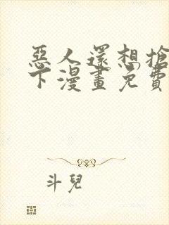 恶人还想抢救一下漫画免费阅读下拉式