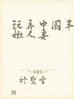 玩弄中国丰满白嫩人妻