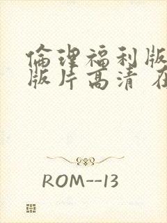 伦理福利版完整版片高清 在线观看