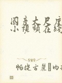 国产大尺度福利小视频在线观看