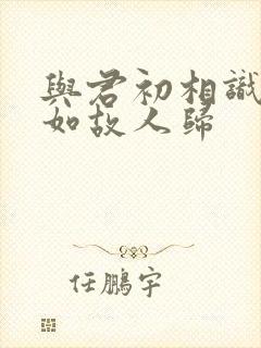 与君初相识,犹如故人归