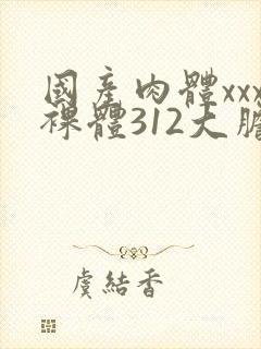 国产肉体xxx裸体312大胆