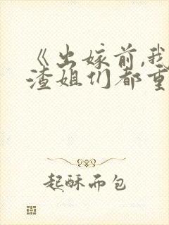 《出嫁前,我和渣姐们都重生了》免费