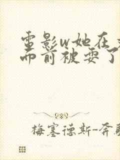 电影w她在丈夫面前被耍了1