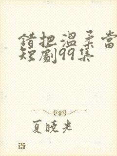 错把温柔当情深短剧99集封面