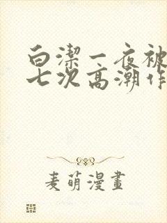 白洁一夜被爽了七次高潮作者