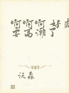 啊啊啊 好爽 要高潮了