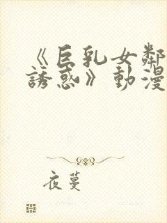 《巨乳女邻居の诱惑》动漫