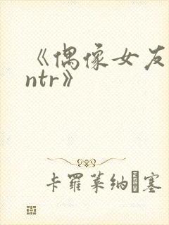 《偶像女友堕落ntr》