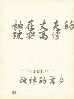 她在丈夫的面前被耍高清