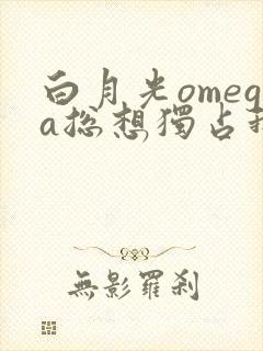 白月光omega总想独占我下载