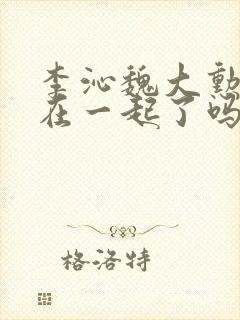 李沁魏大勋现实在一起了吗