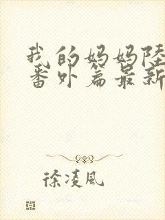 我的妈妈陆梦妍番外篇最新章节更新