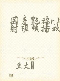 国产艳福r片内射视频播放免费封面