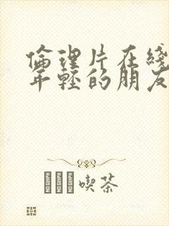 伦理片在线观看年轻的朋友的妻子