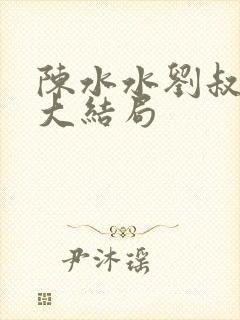 陈水水刘叔小说大结局
