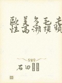欧美多毛老熟妇性高潮视频在线