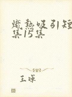 炽热吸引短剧全集15集