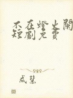 不在灯火阑珊处短剧免费