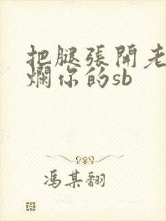 把腿张开老子臊烂你的sb