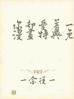 你却爱着一个他漫画特典免费观看