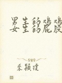 男生的鸡鸡捅进女生的屁股里面