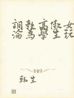 调教高傲女教师沦为学生玩物文章