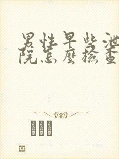 男性早些泄去医院怎么检查