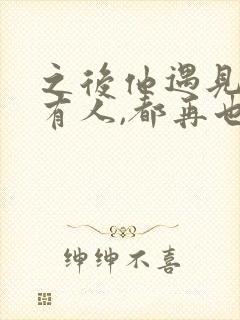 之后他遇见的所有人,都再也不是你