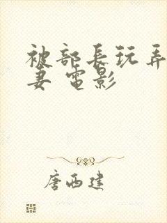 被部长玩弄的人妻 电影