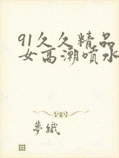 91久久精品美女高潮喷水动漫