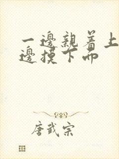 一边亲着上面一边摸下面