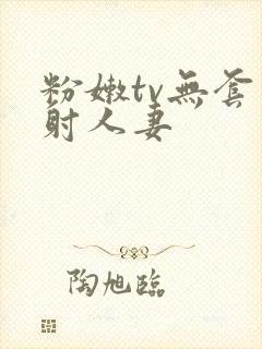 粉嫩tv无套内射人妻