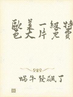 欧美一级特黄特色大片免费