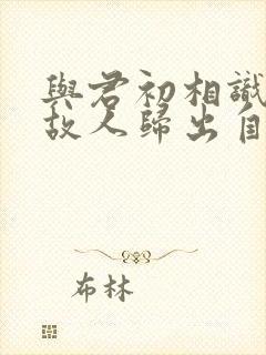 与君初相识犹如故人归出自哪里