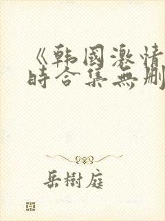 《韩国激情3小时合集无删减