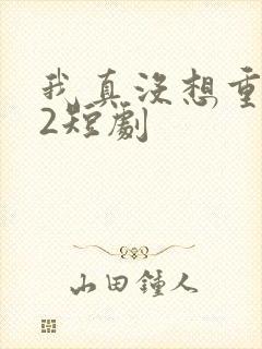 我真没想重生啊2短剧