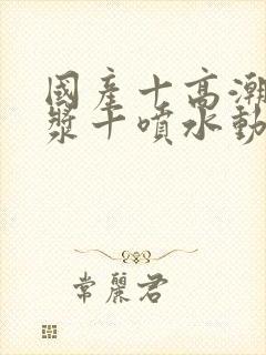 国产十高潮十白浆十喷水动漫