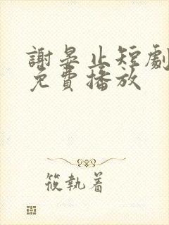 谢晏止短剧全集免费播放