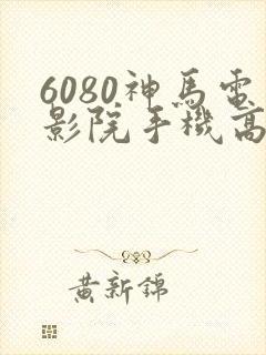 6080神马电影院手机高清在线