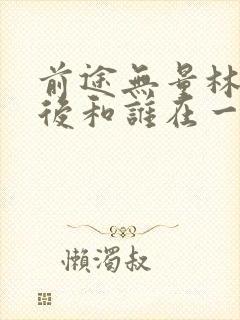 前途无量林强最后和谁在一起了