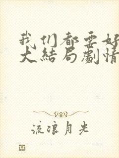 我们都要好好的大结局剧情