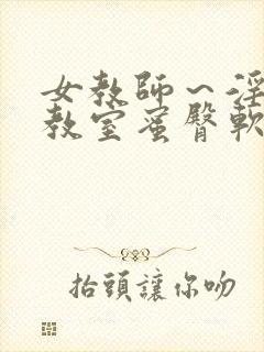 女教师～淫辱の教室蜜臀软件