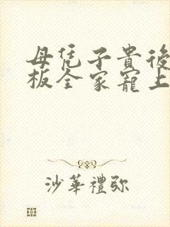 母凭子贵后被老板全家宠上天