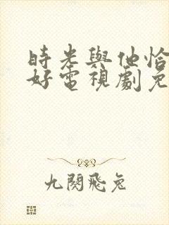 时光与他恰是正好电视剧免费在线观看