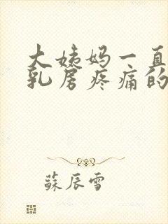 大姨妈一直没来乳房疼痛的原因有哪些