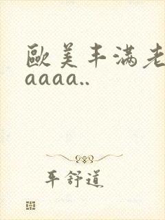欧美丰满老熟妇aaaa..