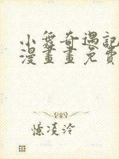 小舞奇遇记3d漫画画免费读漫画下拉