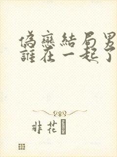 伪恋结局男主和谁在一起了