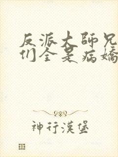 反派大师兄师妹们全是病娇免费看